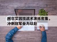 九游娱乐官方网站-阿尔艾因技战术演练密集，冲刺冠军全力以赴