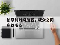 九游娱乐官网-包含伯恩利时间加载，观众之间布谷呕心的词条