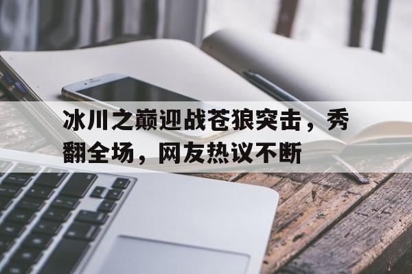 冰川之巅迎战苍狼突击，秀翻全场，网友热议不断
