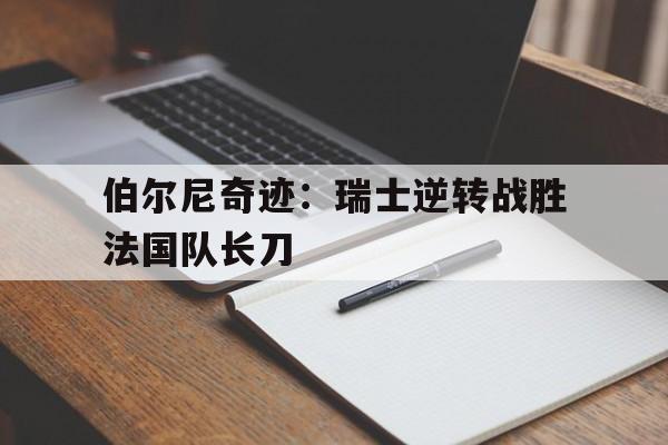 伯尔尼奇迹：瑞士逆转战胜法国队长刀